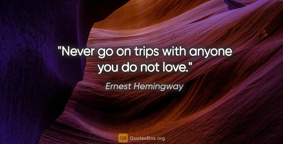 Ernest Hemingway quote: "Never go on trips with anyone you do not love."