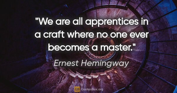 Ernest Hemingway quote: "We are all apprentices in a craft where no one ever becomes a..."