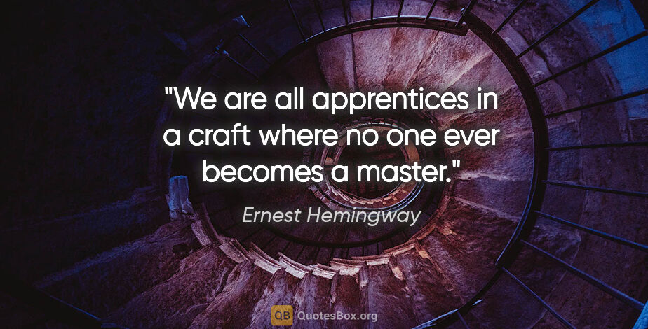 Ernest Hemingway quote: "We are all apprentices in a craft where no one ever becomes a..."