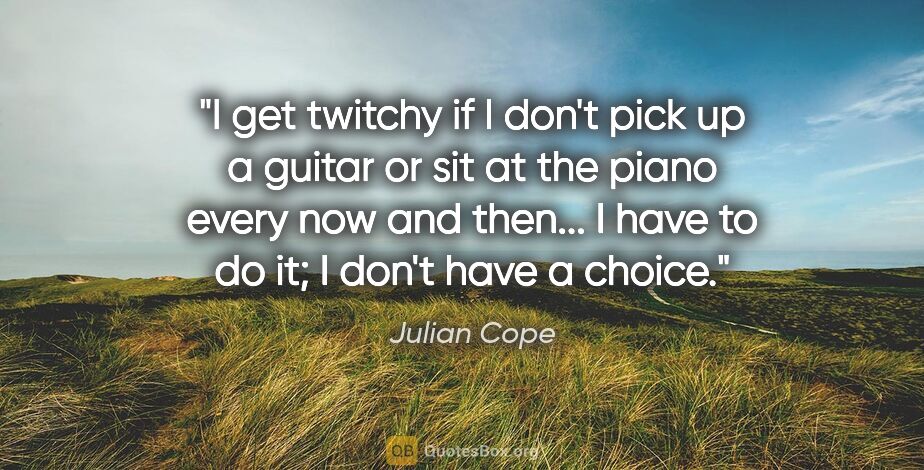 Julian Cope quote: "I get twitchy if I don't pick up a guitar or sit at the piano..."