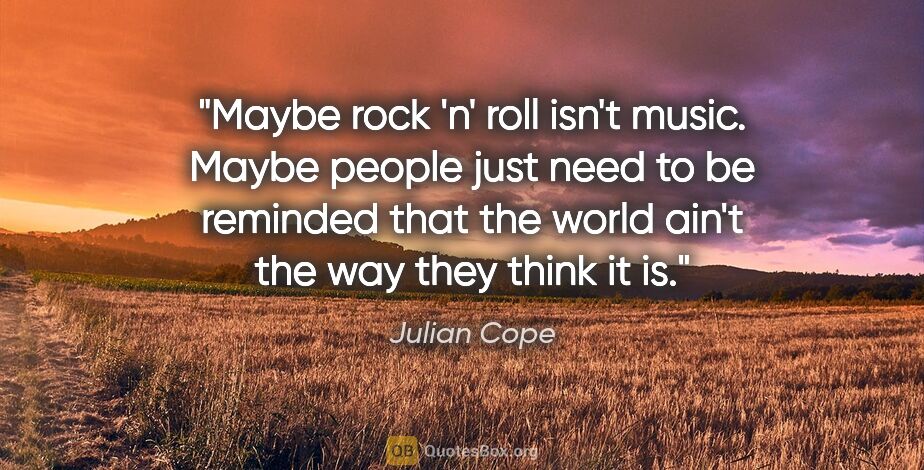 Julian Cope quote: "Maybe rock 'n' roll isn't music. Maybe people just need to be..."