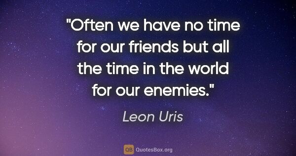 Leon Uris quote: "Often we have no time for our friends but all the time in the..."