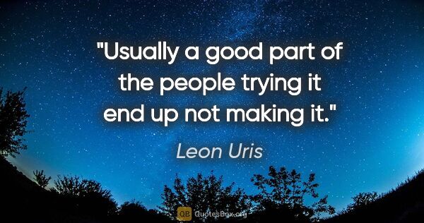 Leon Uris quote: "Usually a good part of the people trying it end up not making it."