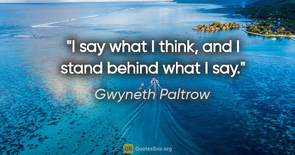Gwyneth Paltrow quote: "I say what I think, and I stand behind what I say."