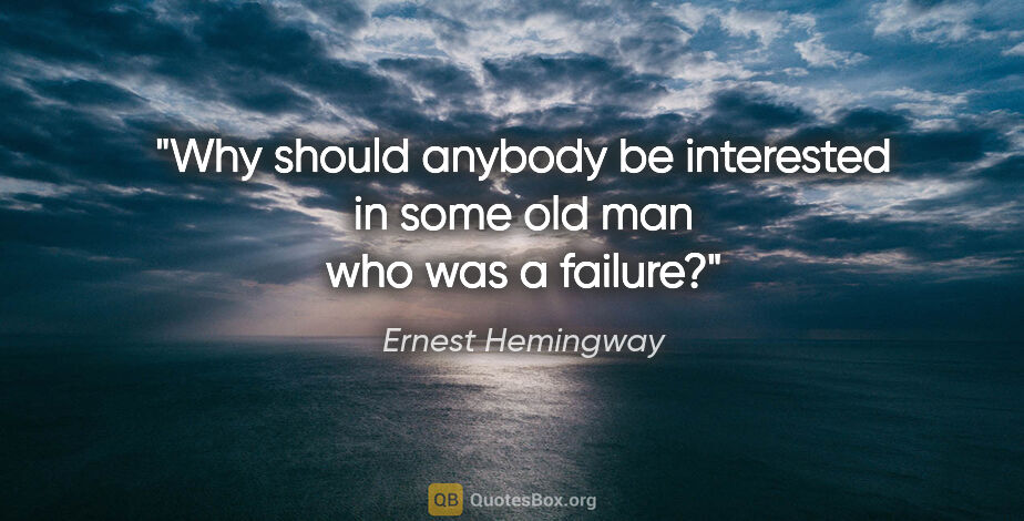 Ernest Hemingway quote: "Why should anybody be interested in some old man who was a..."