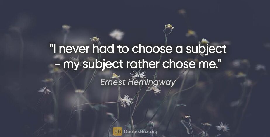 Ernest Hemingway quote: "I never had to choose a subject - my subject rather chose me."