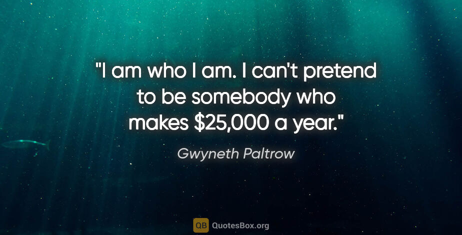 Gwyneth Paltrow quote: "I am who I am. I can't pretend to be somebody who makes..."