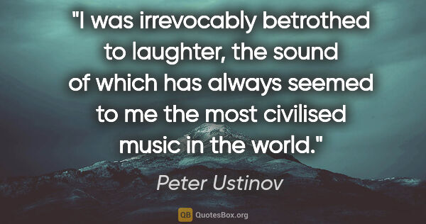 Peter Ustinov quote: "I was irrevocably betrothed to laughter, the sound of which..."
