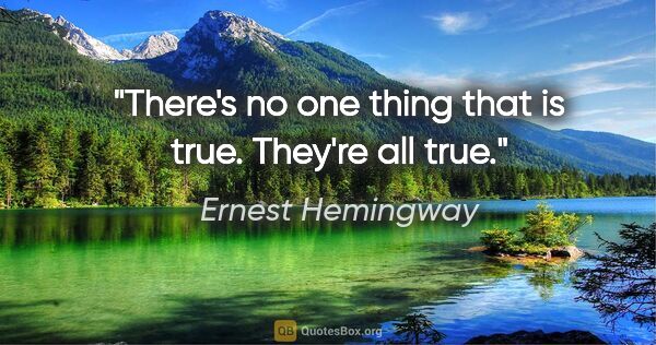 Ernest Hemingway quote: "There's no one thing that is true. They're all true."