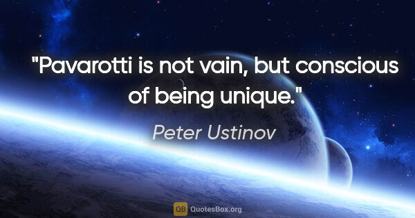 Peter Ustinov quote: "Pavarotti is not vain, but conscious of being unique."