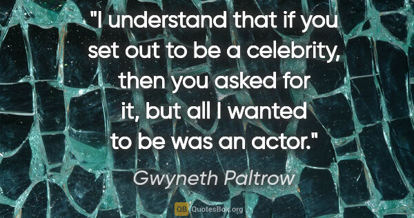 Gwyneth Paltrow quote: "I understand that if you set out to be a celebrity, then you..."