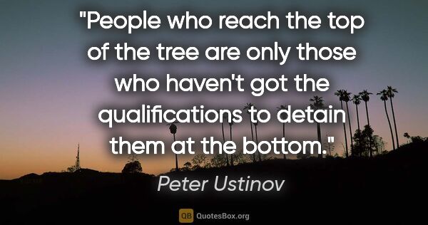 Peter Ustinov quote: "People who reach the top of the tree are only those who..."