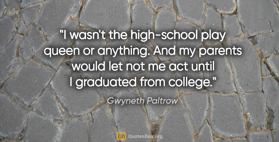 Gwyneth Paltrow quote: "I wasn't the high-school play queen or anything. And my..."