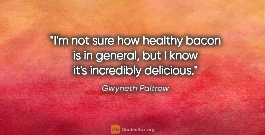 Gwyneth Paltrow quote: "I'm not sure how healthy bacon is in general, but I know it's..."