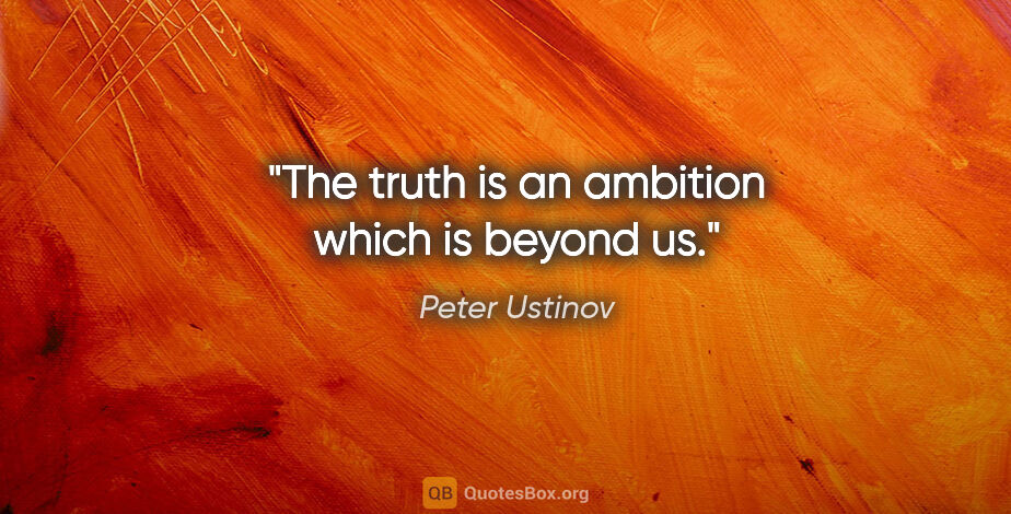 Peter Ustinov quote: "The truth is an ambition which is beyond us."