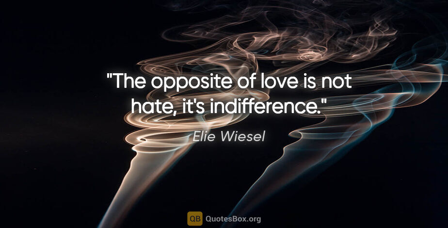 Elie Wiesel quote: "The opposite of love is not hate, it's indifference."