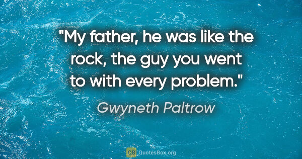Gwyneth Paltrow quote: "My father, he was like the rock, the guy you went to with..."