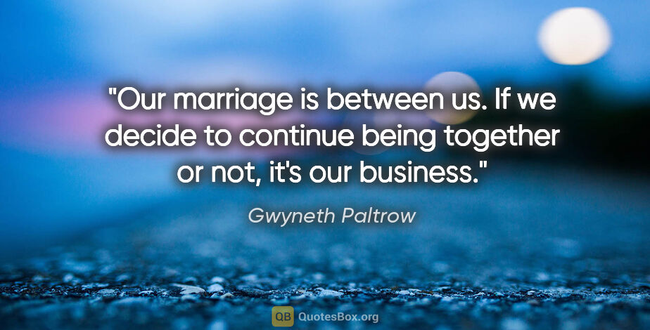 Gwyneth Paltrow quote: "Our marriage is between us. If we decide to continue being..."