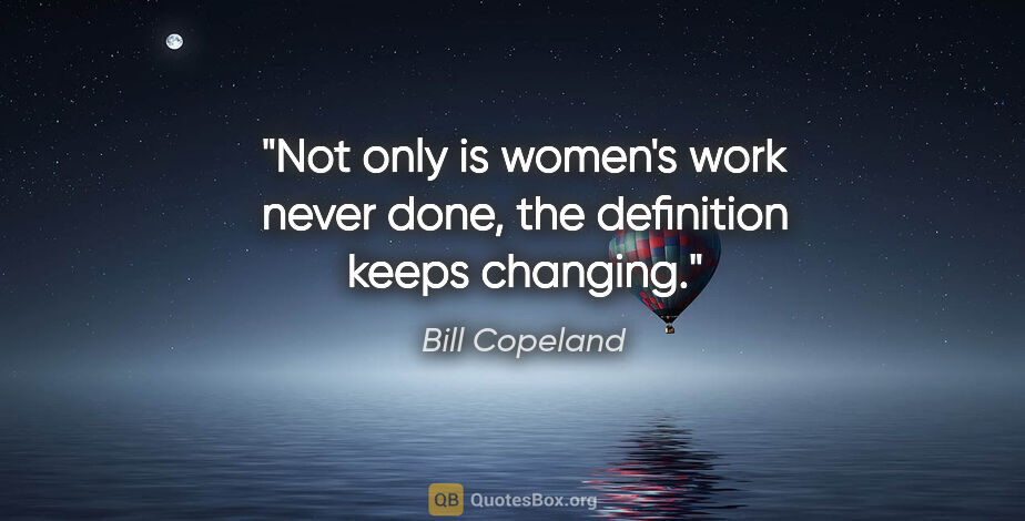 Bill Copeland quote: "Not only is women's work never done, the definition keeps..."