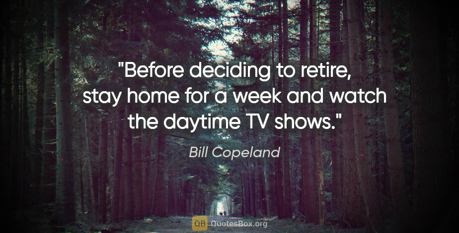 Bill Copeland quote: "Before deciding to retire, stay home for a week and watch the..."