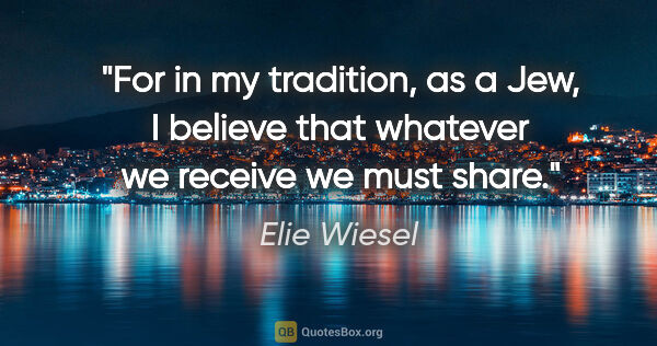 Elie Wiesel quote: "For in my tradition, as a Jew, I believe that whatever we..."