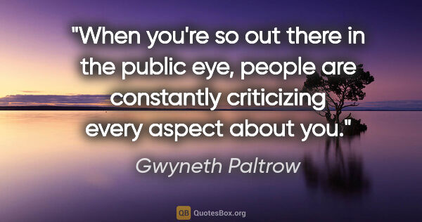 Gwyneth Paltrow quote: "When you're so out there in the public eye, people are..."