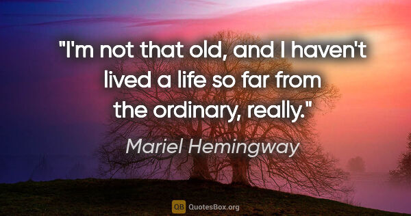 Mariel Hemingway quote: "I'm not that old, and I haven't lived a life so far from the..."