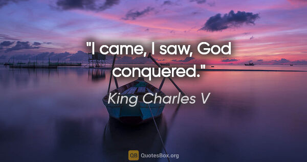 King Charles V quote: "I came, I saw, God conquered."