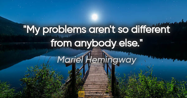 Mariel Hemingway quote: "My problems aren't so different from anybody else."