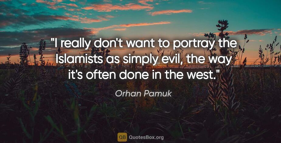 Orhan Pamuk quote: "I really don't want to portray the Islamists as simply evil,..."