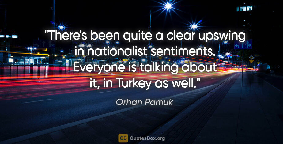 Orhan Pamuk quote: "There's been quite a clear upswing in nationalist sentiments...."