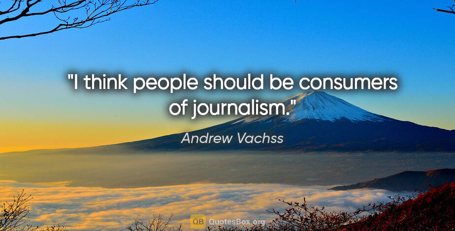 Andrew Vachss quote: "I think people should be consumers of journalism."