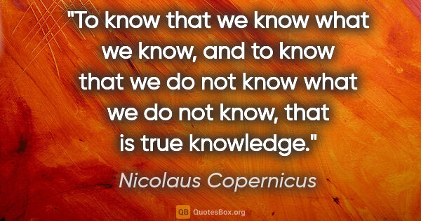 Nicolaus Copernicus quote: "To know that we know what we know, and to know that we do not..."