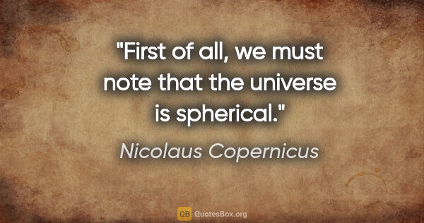 Nicolaus Copernicus quote: "First of all, we must note that the universe is spherical."