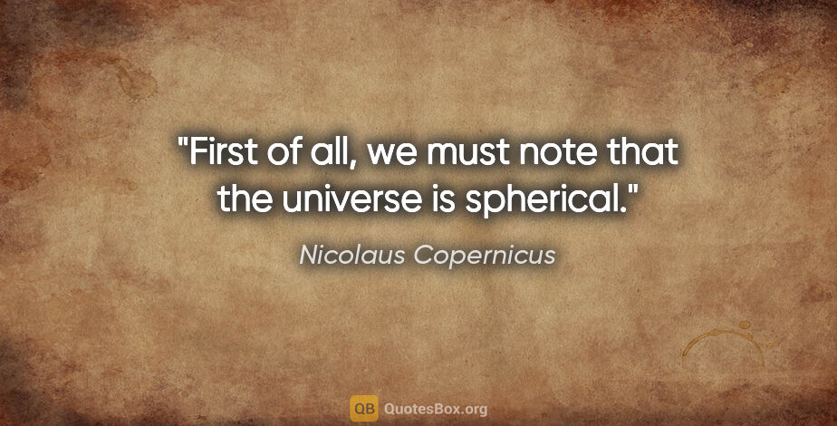 Nicolaus Copernicus quote: "First of all, we must note that the universe is spherical."