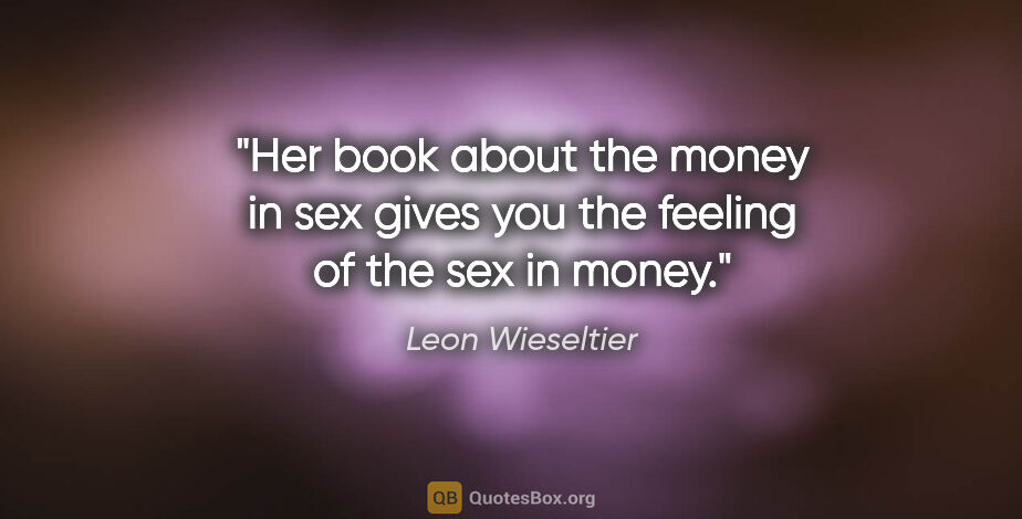 Leon Wieseltier quote: "Her book about the money in sex gives you the feeling of the..."
