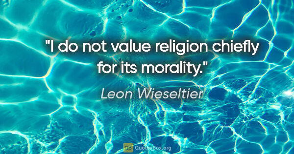 Leon Wieseltier quote: "I do not value religion chiefly for its morality."