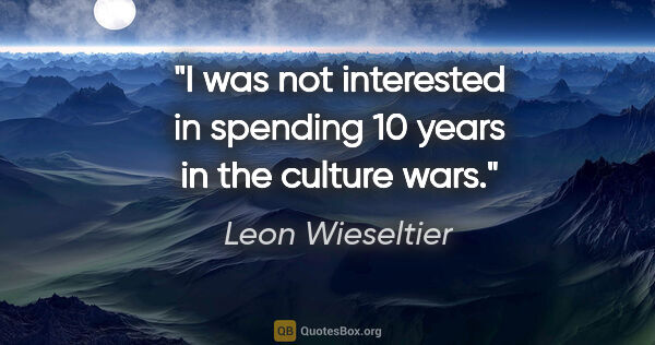 Leon Wieseltier quote: "I was not interested in spending 10 years in the culture wars."