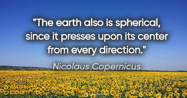 Nicolaus Copernicus quote: "The earth also is spherical, since it presses upon its center..."