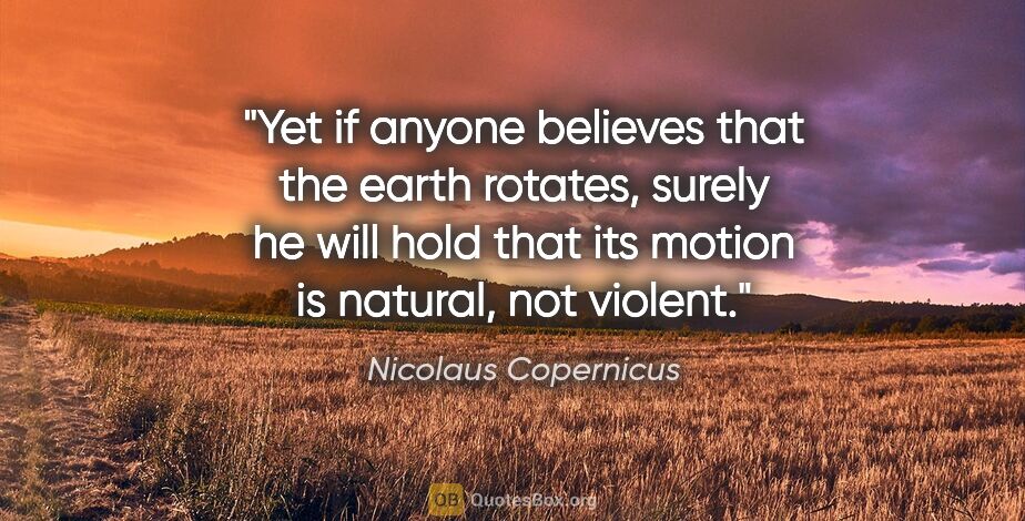 Nicolaus Copernicus quote: "Yet if anyone believes that the earth rotates, surely he will..."