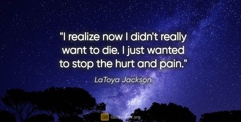 LaToya Jackson quote: "I realize now I didn't really want to die. I just wanted to..."