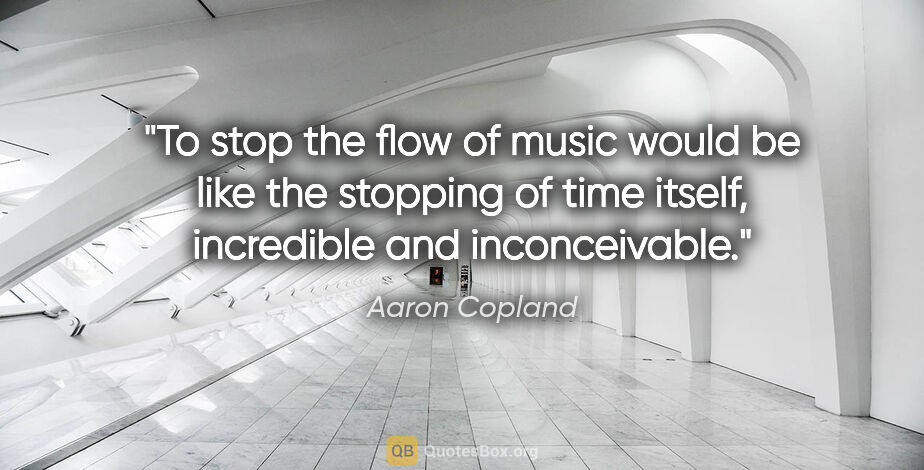 Aaron Copland quote: "To stop the flow of music would be like the stopping of time..."