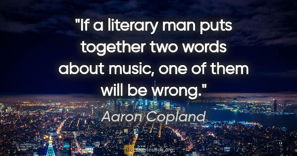 Aaron Copland quote: "If a literary man puts together two words about music, one of..."