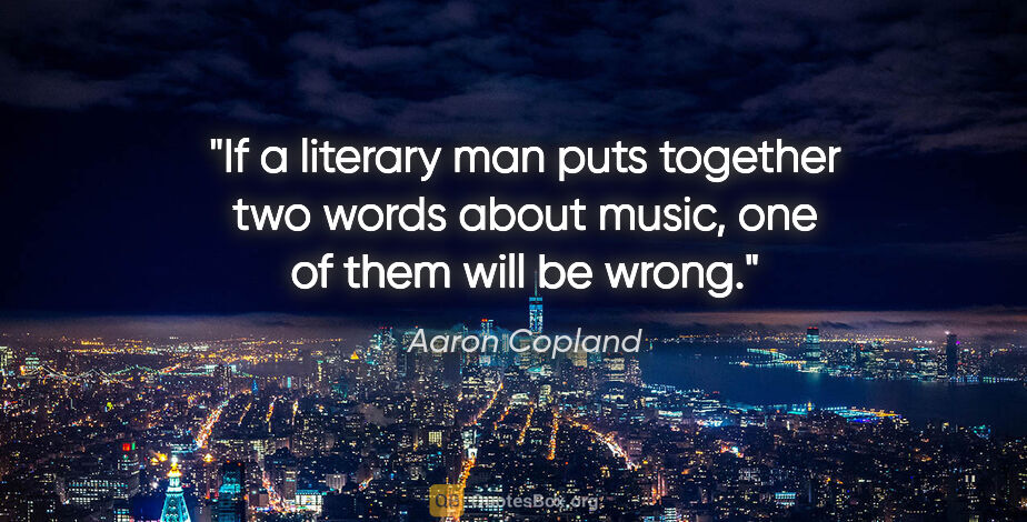 Aaron Copland quote: "If a literary man puts together two words about music, one of..."