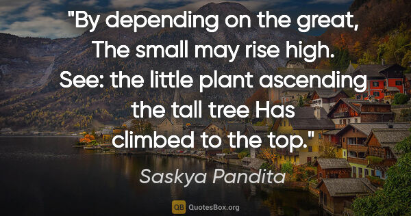 Saskya Pandita quote: "By depending on the great, The small may rise high. See: the..."