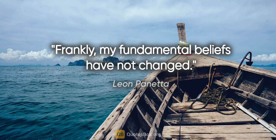 Leon Panetta quote: "Frankly, my fundamental beliefs have not changed."