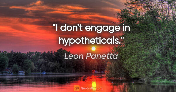 Leon Panetta quote: "I don't engage in hypotheticals."