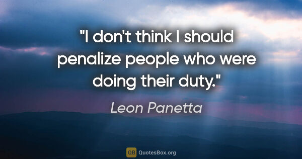 Leon Panetta quote: "I don't think I should penalize people who were doing their duty."