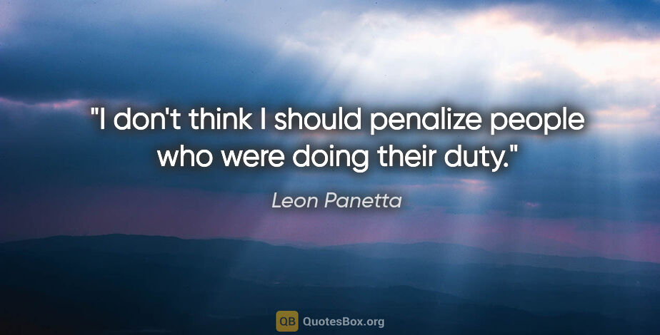 Leon Panetta quote: "I don't think I should penalize people who were doing their duty."