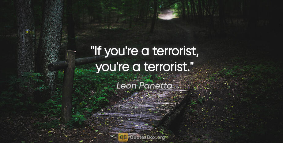 Leon Panetta quote: "If you're a terrorist, you're a terrorist."